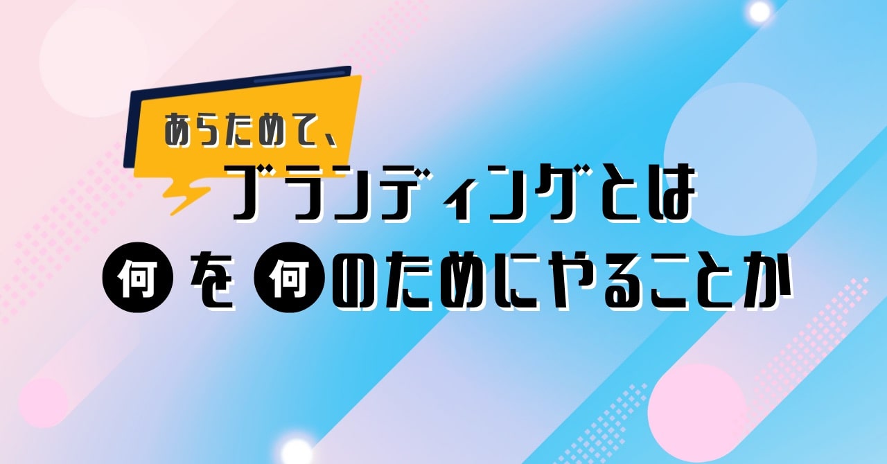 あらためて、ブランディングとは何を何のためにやることか